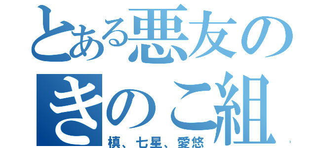 とある悪友のきのこ組（槙、七星、愛悠）