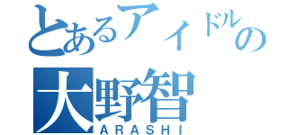 とあるアイドルの大野智（ＡＲＡＳＨＩ）