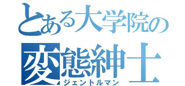 とある大学院の変態紳士（ジェントルマン）