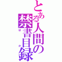 とある人間の禁書目録（ばか）