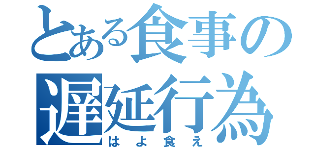 とある食事の遅延行為（はよ食え）