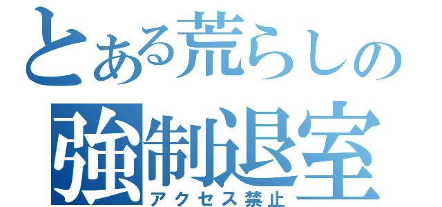 とある荒らしの強制退室（アクセス禁止）