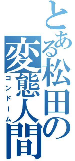 とある松田の変態人間（コンドーム）