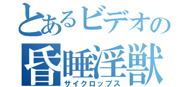 とあるビデオの昏睡淫獣（サイクロップス）