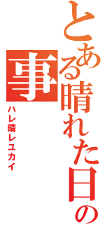 とある晴れた日の事（ハレ晴レユカイ）