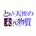 とある天使の未元物質（ダークマター）