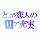 とある恋人のリア充実（）