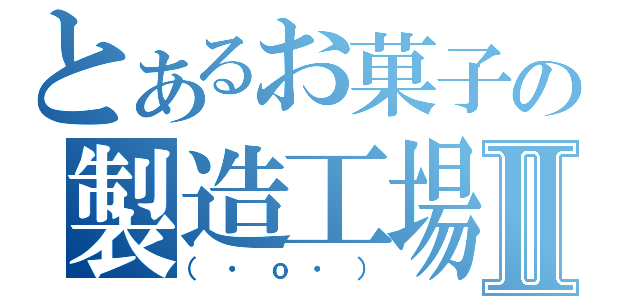 とあるお菓子の製造工場Ⅱ（（・ｏ・））