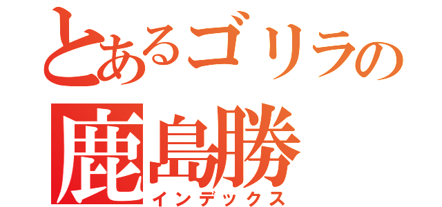 とあるゴリラの鹿島勝（インデックス）