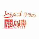 とあるゴリラの鹿島勝（インデックス）