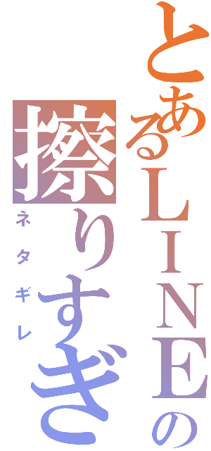 とあるＬＩＮＥの擦りすぎ（ネタギレ）