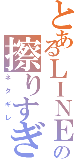 とあるＬＩＮＥの擦りすぎ（ネタギレ）