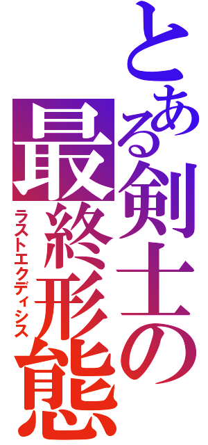 とある剣士の最終形態（ラストエクディシス）