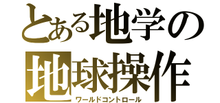とある地学の地球操作（ワールドコントロール）