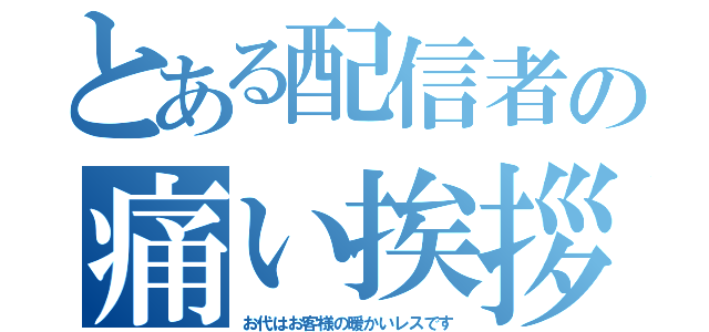 とある配信者の痛い挨拶（お代はお客様の暖かいレスです）