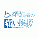 とある配信者の痛い挨拶（お代はお客様の暖かいレスです）