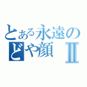 とある永遠のどや顔Ⅱ（）