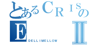 とあるＣＲＩＳＰＩのＥⅡ（ＤＥＬＬＩＭＥＬＬＯＷ）