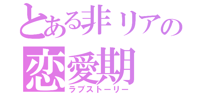 とある非リアの恋愛期（ラブストーリー）