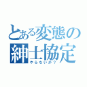 とある変態の紳士協定（やらないか？）