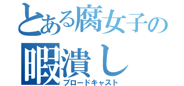 とある腐女子の暇潰し（ブロードキャスト）