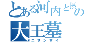 とある河内と摂津の大王墓（ニサンザイ）