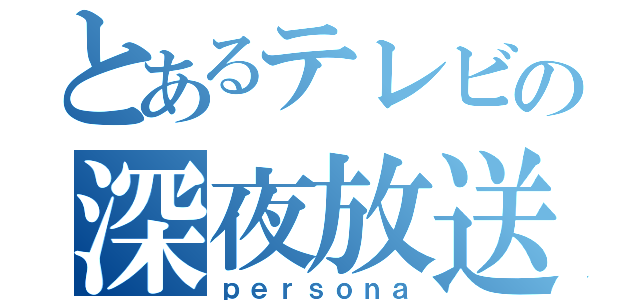 とあるテレビの深夜放送（ｐｅｒｓｏｎａ）