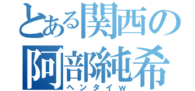 とある関西の阿部純希（ヘンタイｗ）