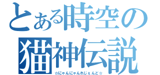 とある時空の猫神伝説（☆にゃんにゃんれじぇんど☆）