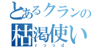 とあるクランの枯渇使い（ｒっっｄ）