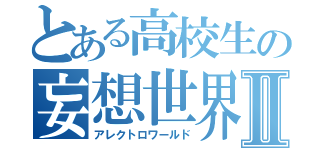 とある高校生の妄想世界Ⅱ（アレクトロワールド）