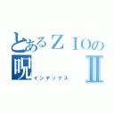 とあるＺＩＯの呪Ⅱ（インデックス）