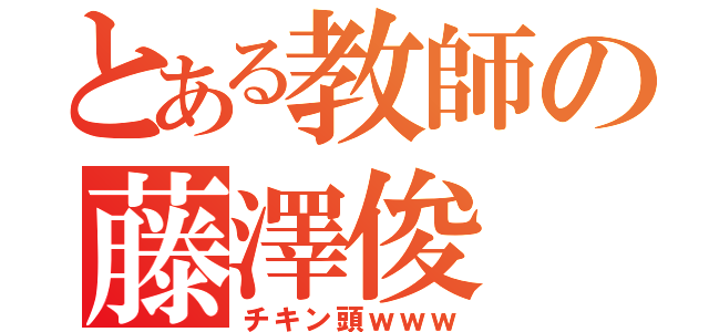 とある教師の藤澤俊（チキン頭ｗｗｗ）