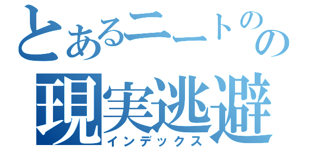 とあるニートのの現実逃避（インデックス）