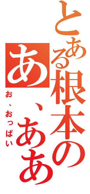 とある根本のあ、あぁ〜ん（お、おっぱい）