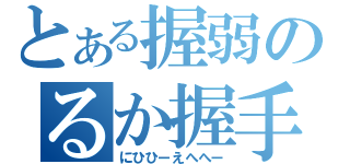 とある握弱のるか握手（にひひーえへへー）