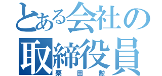 とある会社の取締役員（栗田勲）