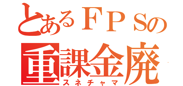 とあるＦＰＳの重課金廃人（スネチャマ）