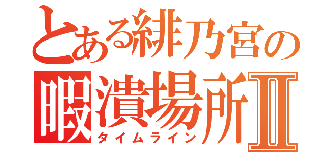 とある緋乃宮の暇潰場所Ⅱ（タイムライン）