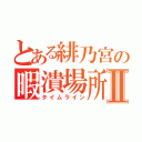 とある緋乃宮の暇潰場所Ⅱ（タイムライン）