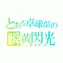 とある卓球部の瞬黄閃光（ペン表速攻）