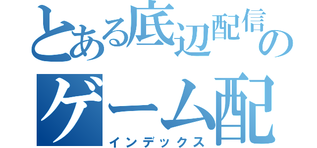 とある底辺配信者のゲーム配信（インデックス）