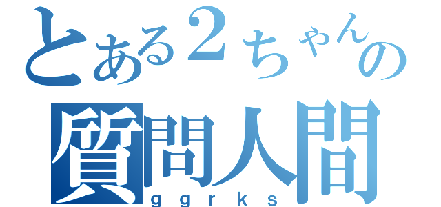 とある２ちゃんの質問人間（ｇｇｒｋｓ）