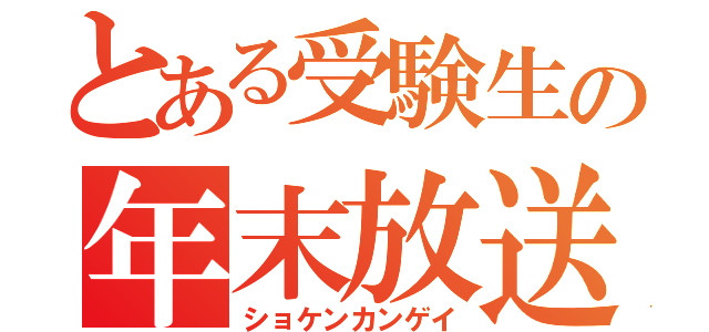 とある受験生の年末放送（ショケンカンゲイ）