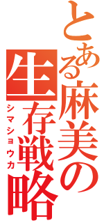 とある麻美の生存戦略（シマショウカ）