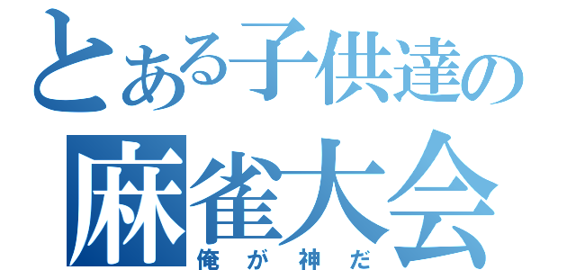 とある子供達の麻雀大会（俺が神だ）