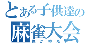 とある子供達の麻雀大会（俺が神だ）