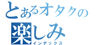 とあるオタクの楽しみ（インデックス）