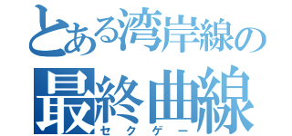 とある湾岸線の最終曲線（セクゲー）