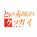 とある赤城のクソガイジ（高橋啓介）